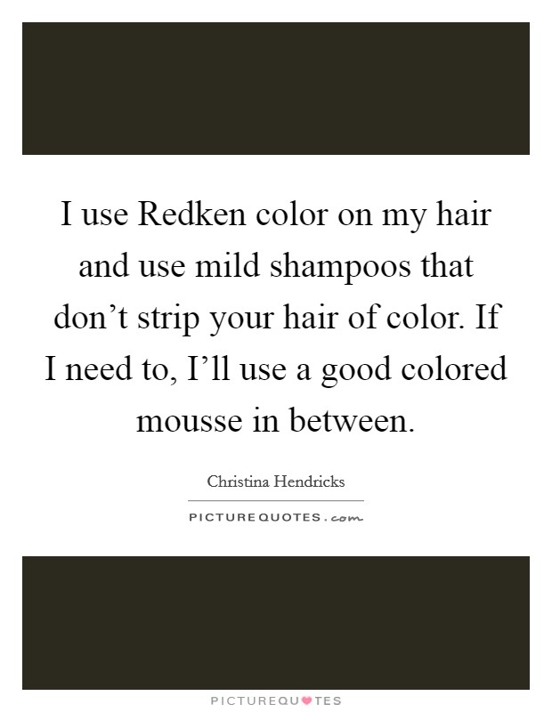 I use Redken color on my hair and use mild shampoos that don't strip your hair of color. If I need to, I'll use a good colored mousse in between. Picture Quote #1