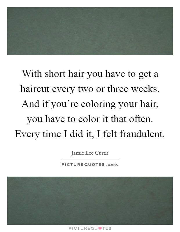 With short hair you have to get a haircut every two or three weeks. And if you're coloring your hair, you have to color it that often. Every time I did it, I felt fraudulent. Picture Quote #1