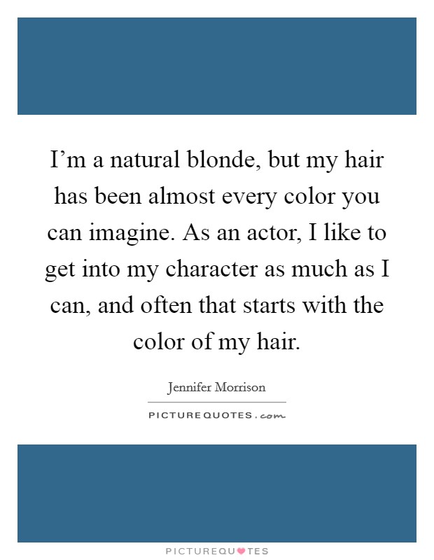 I'm a natural blonde, but my hair has been almost every color you can imagine. As an actor, I like to get into my character as much as I can, and often that starts with the color of my hair. Picture Quote #1