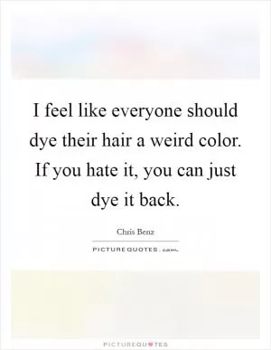 I feel like everyone should dye their hair a weird color. If you hate it, you can just dye it back Picture Quote #1