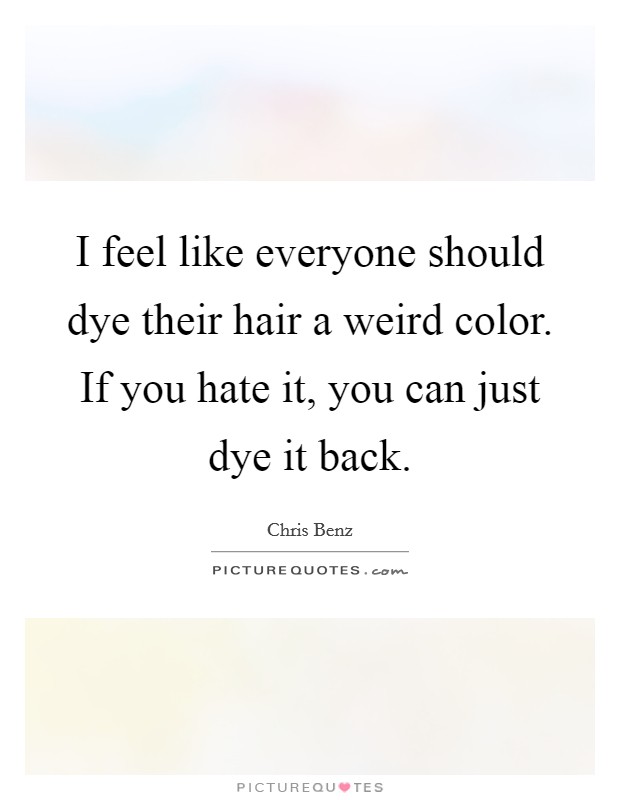 I feel like everyone should dye their hair a weird color. If you hate it, you can just dye it back. Picture Quote #1