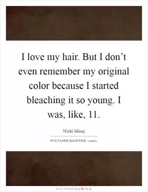 I love my hair. But I don’t even remember my original color because I started bleaching it so young. I was, like, 11 Picture Quote #1