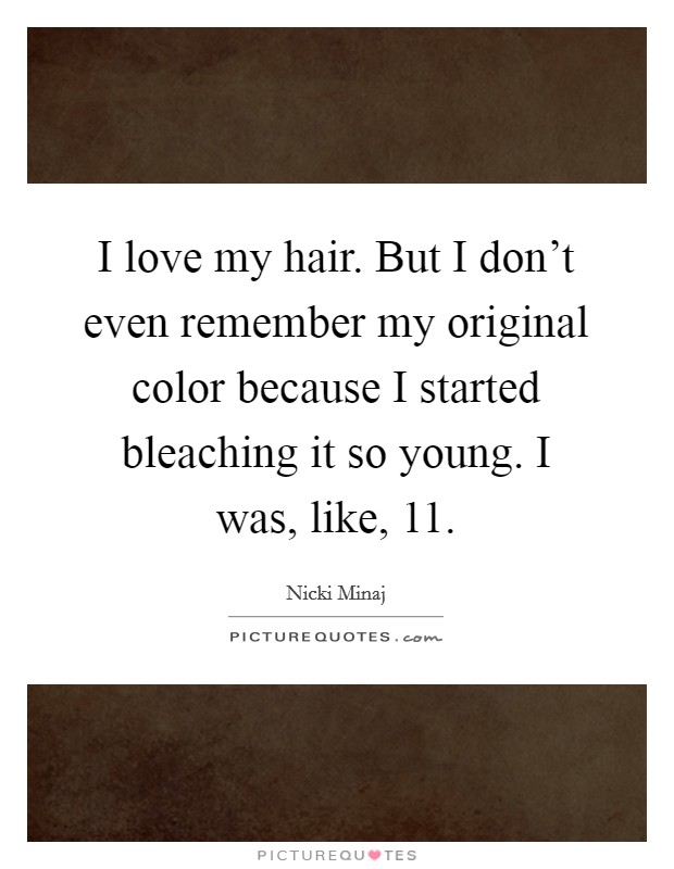 I love my hair. But I don't even remember my original color because I started bleaching it so young. I was, like, 11. Picture Quote #1