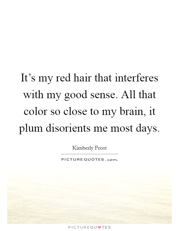 It's my red hair that interferes with my good sense. All that color so close to my brain, it plum disorients me most days. Picture Quote #1