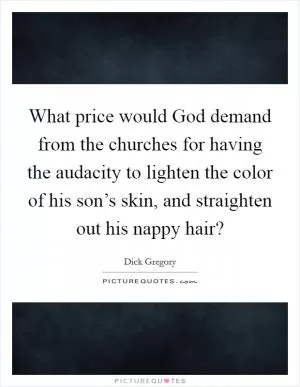 What price would God demand from the churches for having the audacity to lighten the color of his son’s skin, and straighten out his nappy hair? Picture Quote #1