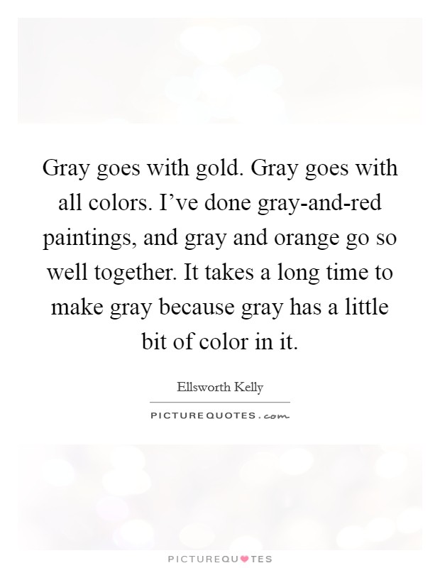 Gray goes with gold. Gray goes with all colors. I've done gray-and-red paintings, and gray and orange go so well together. It takes a long time to make gray because gray has a little bit of color in it. Picture Quote #1