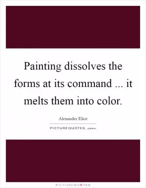 Painting dissolves the forms at its command ... it melts them into color Picture Quote #1