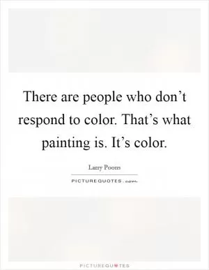 There are people who don’t respond to color. That’s what painting is. It’s color Picture Quote #1