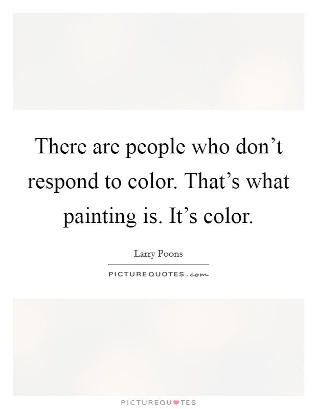 There are people who don't respond to color. That's what painting is. It's color. Picture Quote #1