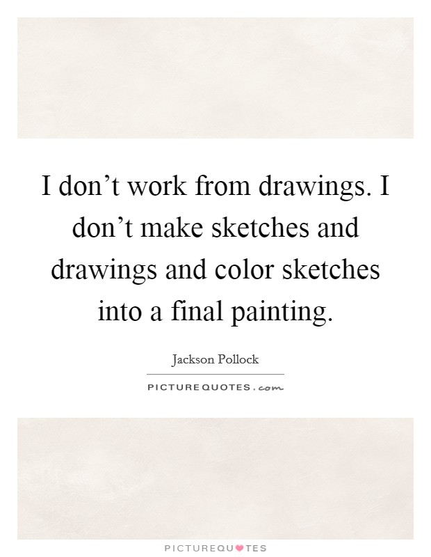 I don't work from drawings. I don't make sketches and drawings and color sketches into a final painting. Picture Quote #1