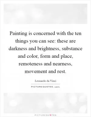 Painting is concerned with the ten things you can see: these are darkness and brightness, substance and color, form and place, remoteness and nearness, movement and rest Picture Quote #1