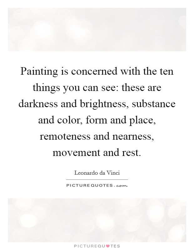 Painting is concerned with the ten things you can see: these are darkness and brightness, substance and color, form and place, remoteness and nearness, movement and rest. Picture Quote #1