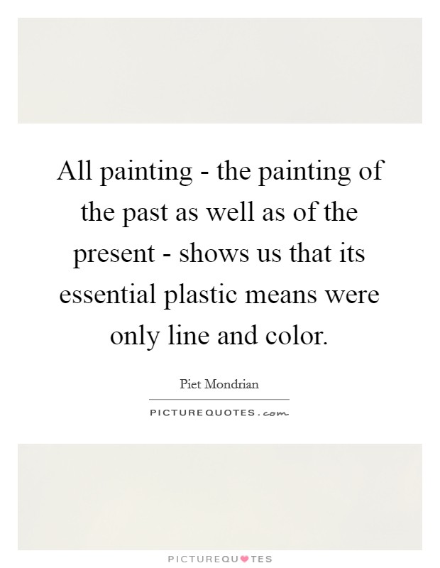 All painting - the painting of the past as well as of the present - shows us that its essential plastic means were only line and color. Picture Quote #1