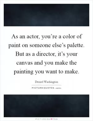 As an actor, you’re a color of paint on someone else’s palette. But as a director, it’s your canvas and you make the painting you want to make Picture Quote #1