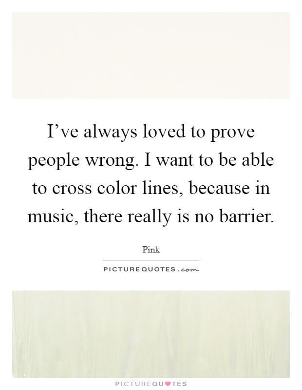 I've always loved to prove people wrong. I want to be able to cross color lines, because in music, there really is no barrier. Picture Quote #1