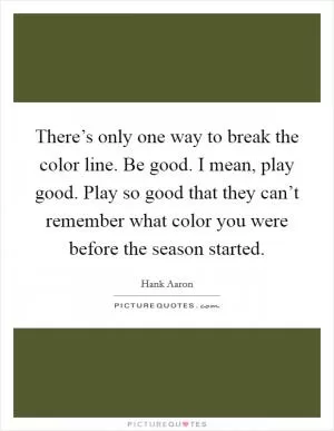There’s only one way to break the color line. Be good. I mean, play good. Play so good that they can’t remember what color you were before the season started Picture Quote #1