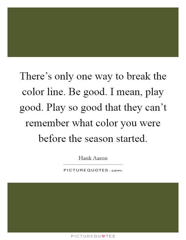 There's only one way to break the color line. Be good. I mean, play good. Play so good that they can't remember what color you were before the season started. Picture Quote #1
