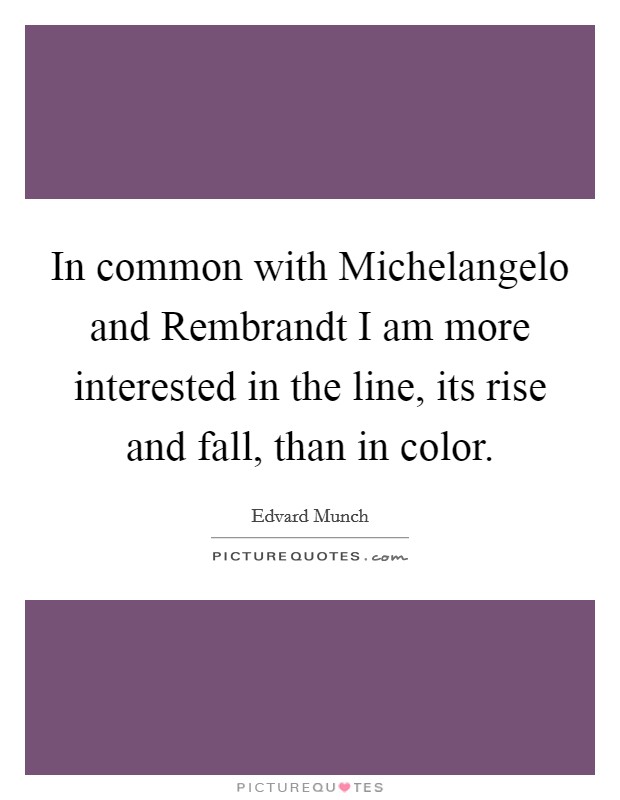 In common with Michelangelo and Rembrandt I am more interested in the line, its rise and fall, than in color. Picture Quote #1