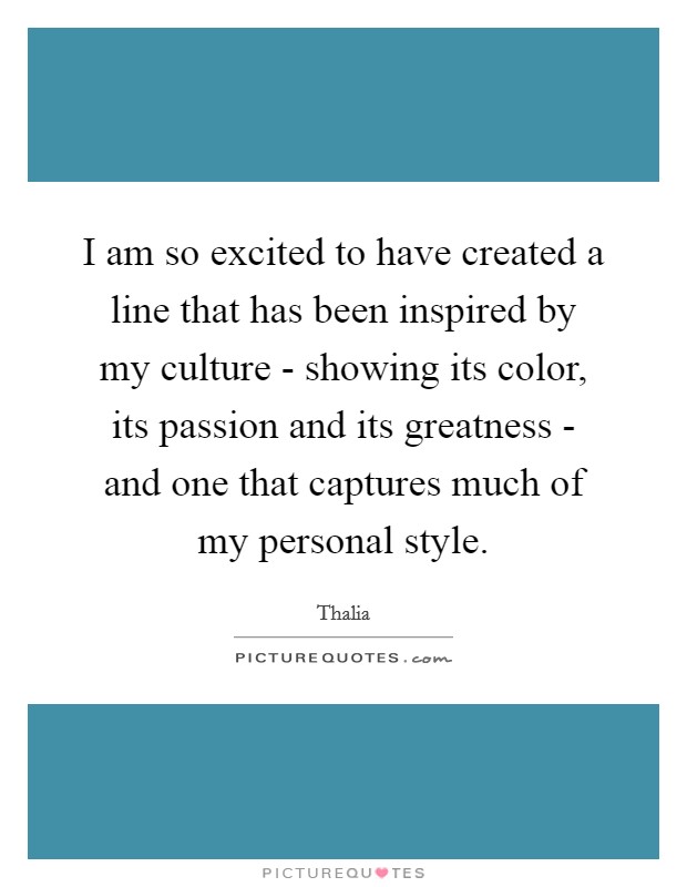 I am so excited to have created a line that has been inspired by my culture - showing its color, its passion and its greatness - and one that captures much of my personal style. Picture Quote #1