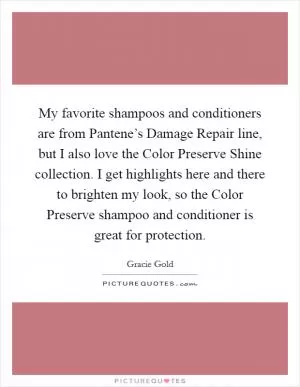 My favorite shampoos and conditioners are from Pantene’s Damage Repair line, but I also love the Color Preserve Shine collection. I get highlights here and there to brighten my look, so the Color Preserve shampoo and conditioner is great for protection Picture Quote #1