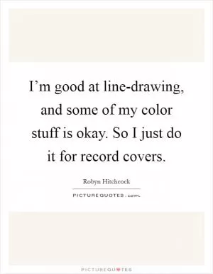 I’m good at line-drawing, and some of my color stuff is okay. So I just do it for record covers Picture Quote #1