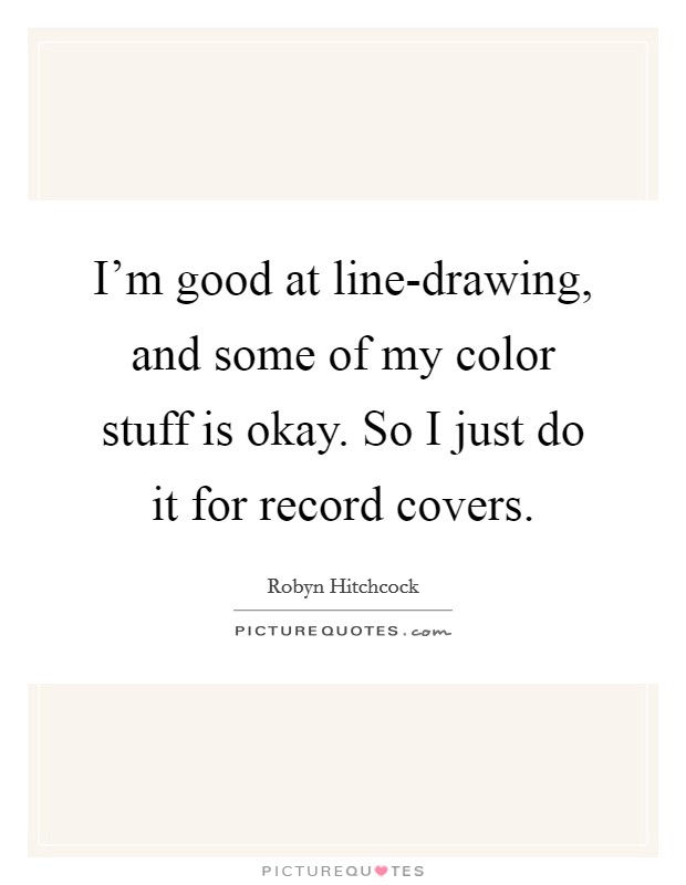 I'm good at line-drawing, and some of my color stuff is okay. So I just do it for record covers. Picture Quote #1