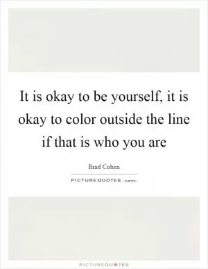 It is okay to be yourself, it is okay to color outside the line if that is who you are Picture Quote #1