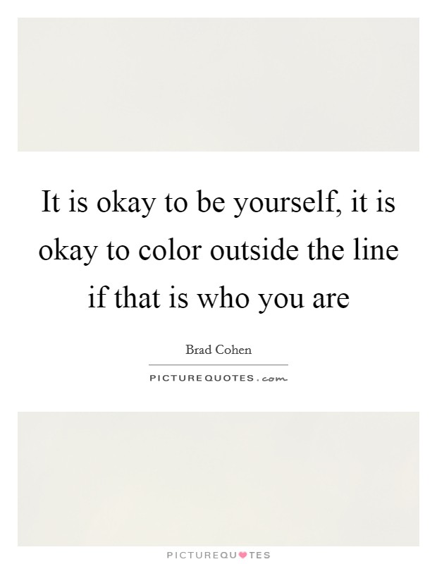 It is okay to be yourself, it is okay to color outside the line if that is who you are Picture Quote #1