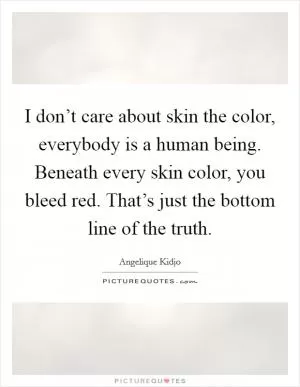 I don’t care about skin the color, everybody is a human being. Beneath every skin color, you bleed red. That’s just the bottom line of the truth Picture Quote #1