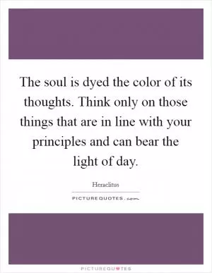 The soul is dyed the color of its thoughts. Think only on those things that are in line with your principles and can bear the light of day Picture Quote #1