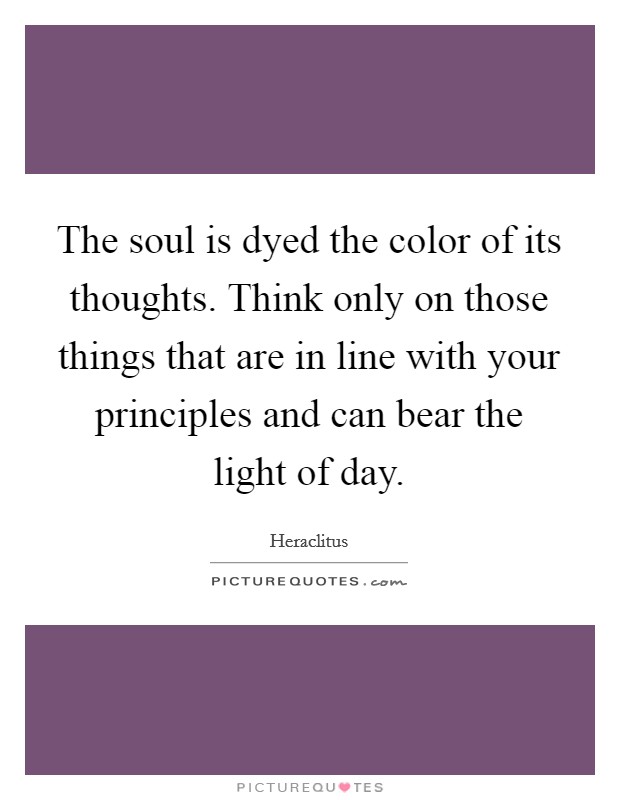 The soul is dyed the color of its thoughts. Think only on those things that are in line with your principles and can bear the light of day. Picture Quote #1