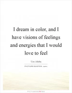I dream in color, and I have visions of feelings and energies that I would love to feel Picture Quote #1
