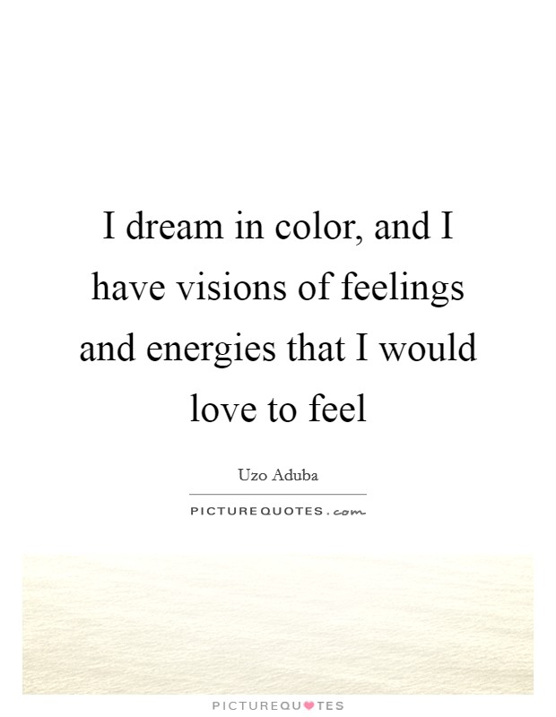 I dream in color, and I have visions of feelings and energies that I would love to feel Picture Quote #1