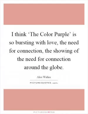 I think ‘The Color Purple’ is so bursting with love, the need for connection, the showing of the need for connection around the globe Picture Quote #1