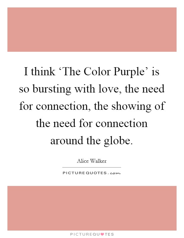 I think ‘The Color Purple' is so bursting with love, the need for connection, the showing of the need for connection around the globe. Picture Quote #1