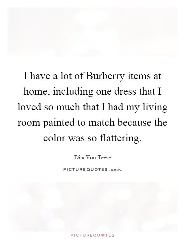 I have a lot of Burberry items at home, including one dress that I loved so much that I had my living room painted to match because the color was so flattering. Picture Quote #1