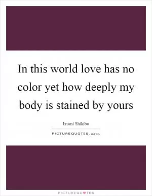 In this world love has no color yet how deeply my body is stained by yours Picture Quote #1