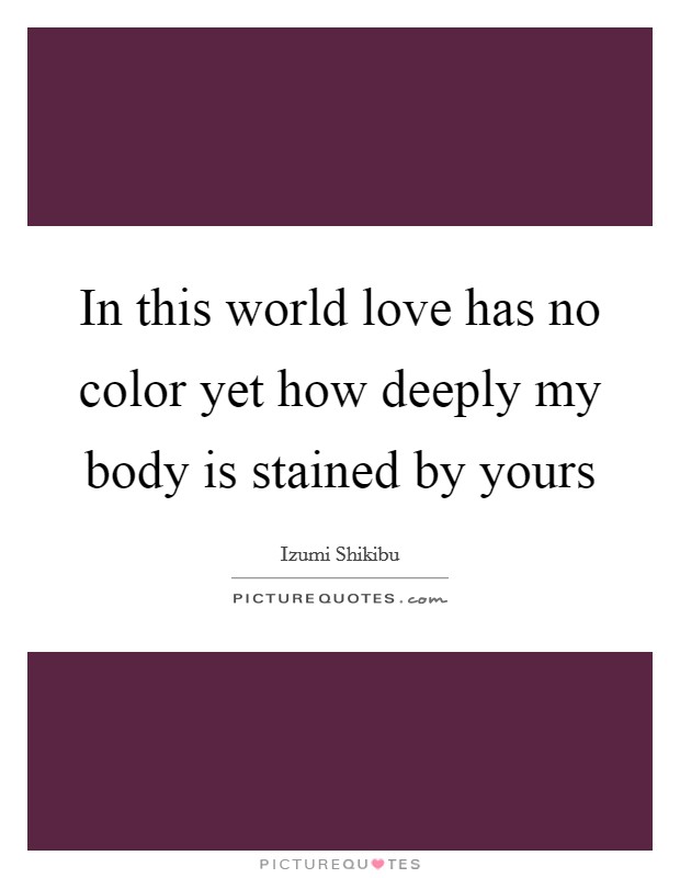 In this world love has no color yet how deeply my body is stained by yours Picture Quote #1