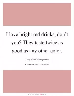 I love bright red drinks, don’t you? They taste twice as good as any other color Picture Quote #1