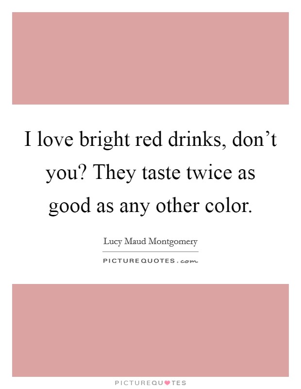 I love bright red drinks, don't you? They taste twice as good as any other color. Picture Quote #1