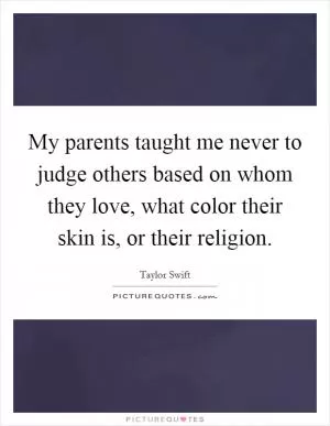 My parents taught me never to judge others based on whom they love, what color their skin is, or their religion Picture Quote #1