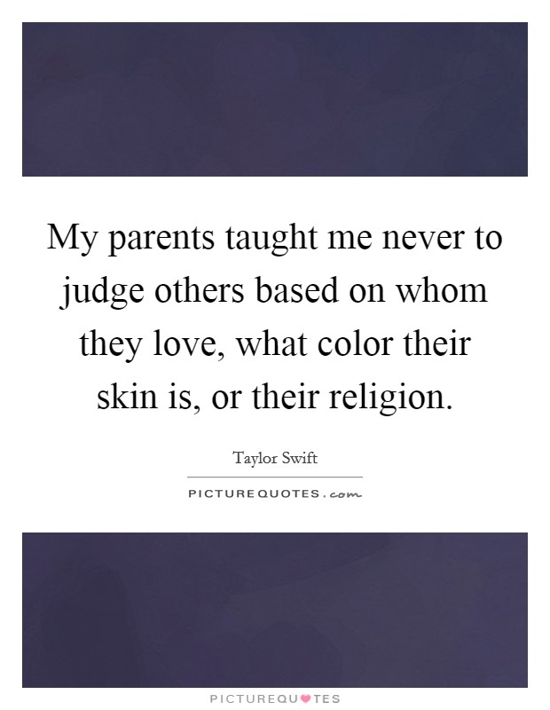 My parents taught me never to judge others based on whom they love, what color their skin is, or their religion. Picture Quote #1
