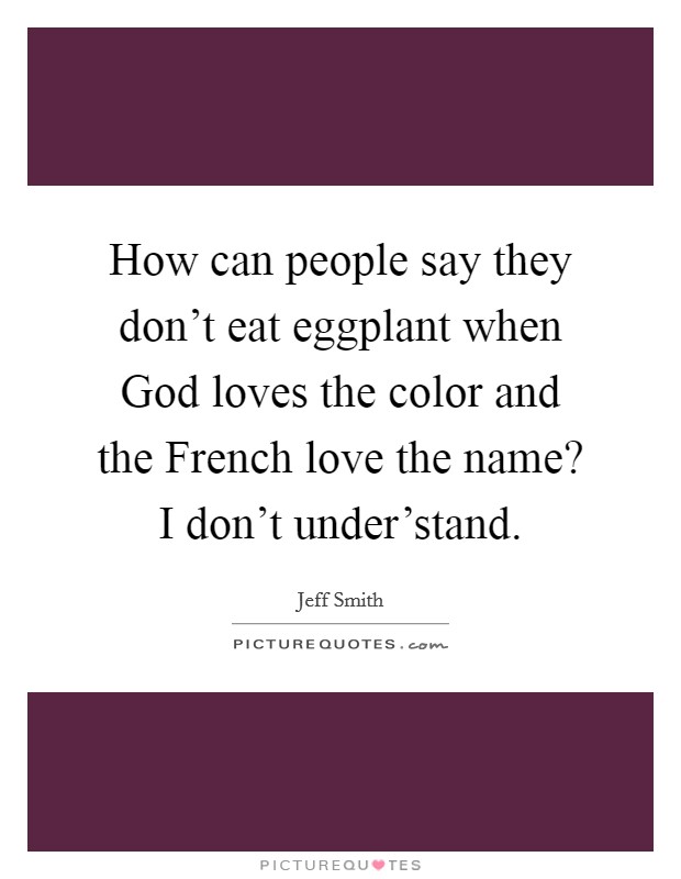 How can people say they don't eat eggplant when God loves the color and the French love the name? I don't under'stand. Picture Quote #1