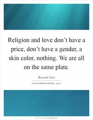 Religion and love don’t have a price, don’t have a gender, a skin color, nothing. We are all on the same plate Picture Quote #1
