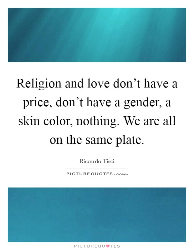 Religion and love don't have a price, don't have a gender, a skin color, nothing. We are all on the same plate. Picture Quote #1