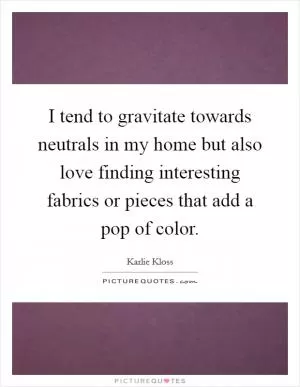 I tend to gravitate towards neutrals in my home but also love finding interesting fabrics or pieces that add a pop of color Picture Quote #1