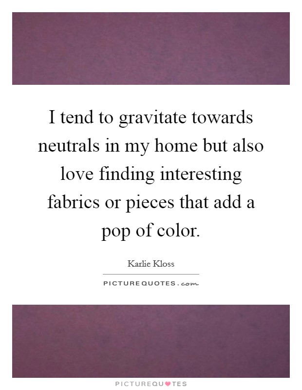I tend to gravitate towards neutrals in my home but also love finding interesting fabrics or pieces that add a pop of color. Picture Quote #1