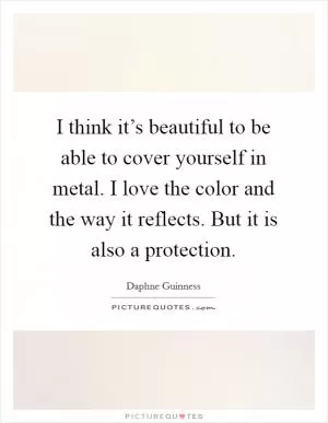 I think it’s beautiful to be able to cover yourself in metal. I love the color and the way it reflects. But it is also a protection Picture Quote #1