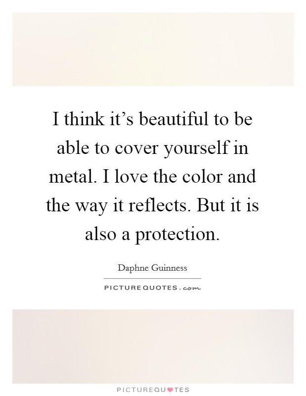 I think it's beautiful to be able to cover yourself in metal. I love the color and the way it reflects. But it is also a protection. Picture Quote #1