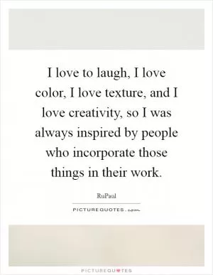 I love to laugh, I love color, I love texture, and I love creativity, so I was always inspired by people who incorporate those things in their work Picture Quote #1